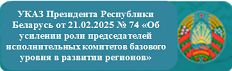 УКАЗ Президента Республики Беларусь от 21.02.2025 № 74 «Об усилении роли председателей исполнительных комитетов базового уровня в развитии регионов»